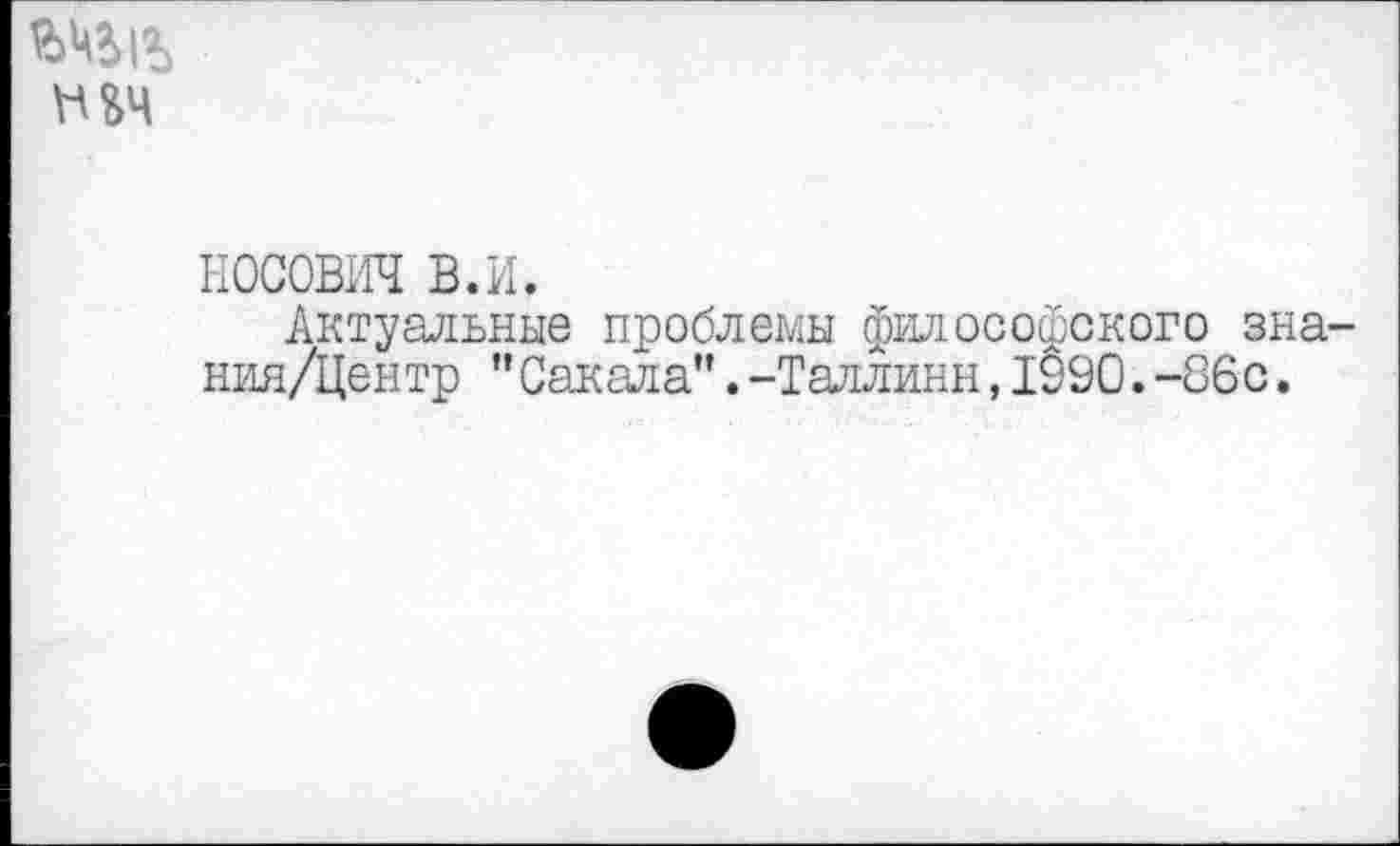 ﻿ь&ч
носович в.и.
Актуальные проблемы философского зна-ния/Центр ”Сакала”.-Таллинн,1990.-86с.